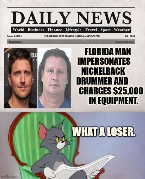 Extra!! Extra!! | FLORIDA MAN IMPERSONATES      NICKELBACK       DRUMMER AND            CHARGES $25,000        IN EQUIPMENT. WHAT A LOSER. | image tagged in newspaper,tom cat reading a newspaper,stealing,nickelback,metal gear,loser | made w/ Imgflip meme maker