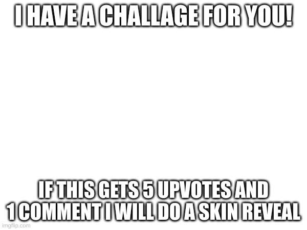 Challge | I HAVE A CHALLAGE FOR YOU! IF THIS GETS 5 UPVOTES AND 1 COMMENT I WILL DO A SKIN REVEAL | image tagged in challage | made w/ Imgflip meme maker