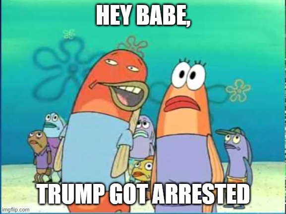 for this era | HEY BABE, TRUMP GOT ARRESTED | image tagged in this is a load of barnacles | made w/ Imgflip meme maker
