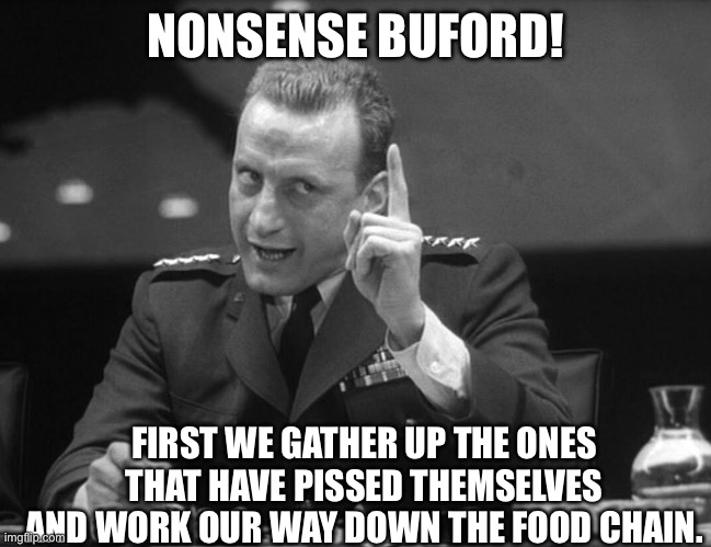 George C. Scott | NONSENSE BUFORD! FIRST WE GATHER UP THE ONES THAT HAVE PISSED THEMSELVES AND WORK OUR WAY DOWN THE FOOD CHAIN. | image tagged in george c scott | made w/ Imgflip meme maker