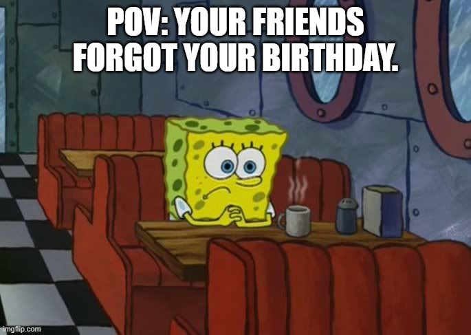 Man this actually ruins the day | POV: YOUR FRIENDS FORGOT YOUR BIRTHDAY. | image tagged in sad spongebob | made w/ Imgflip meme maker