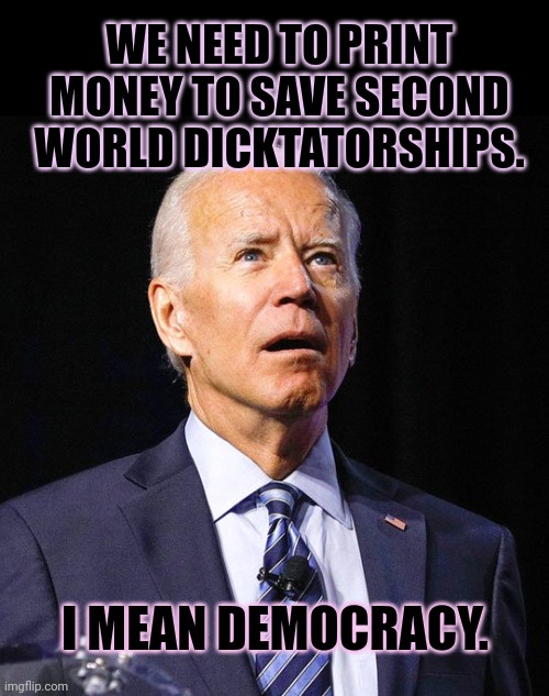 Joe Biden | WE NEED TO PRINT MONEY TO SAVE SECOND WORLD DICKTATORSHIPS. I MEAN DEMOCRACY. | image tagged in joe biden | made w/ Imgflip meme maker