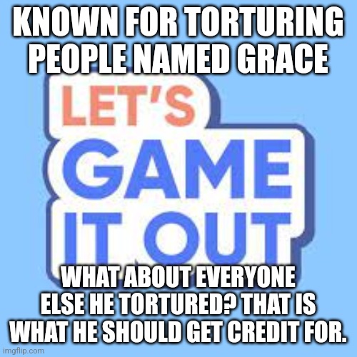 lets game it out | KNOWN FOR TORTURING PEOPLE NAMED GRACE; WHAT ABOUT EVERYONE ELSE HE TORTURED? THAT IS WHAT HE SHOULD GET CREDIT FOR. | image tagged in lets game it out | made w/ Imgflip meme maker