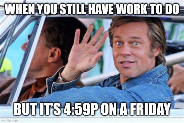 Brad Pitt Leaving Work on a Friday | WHEN YOU STILL HAVE WORK TO DO; BUT IT’S 4:59P ON A FRIDAY | image tagged in brad pitt sarcastic wave,friday,brad pitt | made w/ Imgflip meme maker
