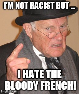 Back In My Day Meme | I'M NOT RACIST BUT ... I HATE THE BLOODY FRENCH! | image tagged in memes,back in my day | made w/ Imgflip meme maker