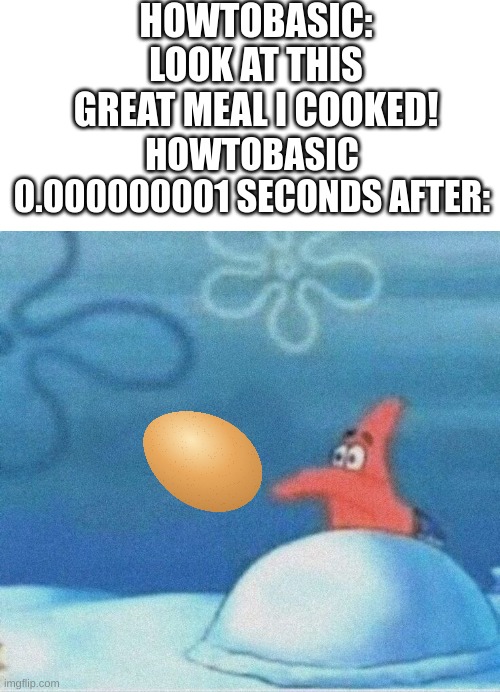 I cant come up with a good title | HOWTOBASIC: LOOK AT THIS GREAT MEAL I COOKED! HOWTOBASIC 0.000000001 SECONDS AFTER: | image tagged in howtobasic | made w/ Imgflip meme maker