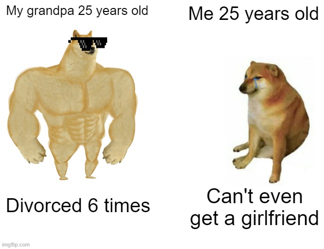 Buff Doge vs. Cheems | My grandpa 25 years old; Me 25 years old; Divorced 6 times; Can't even get a girlfriend | image tagged in memes,buff doge vs cheems | made w/ Imgflip meme maker