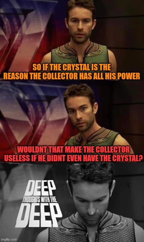 Deep Thoughts with the Deep | SO IF THE CRYSTAL IS THE REASON THE COLLECTOR HAS ALL HIS POWER; WOULDNT THAT MAKE THE COLLECTOR USELESS IF HE DIDNT EVEN HAVE THE CRYSTAL? | image tagged in deep thoughts with the deep | made w/ Imgflip meme maker