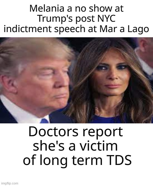 People say, more devastating than Covid | Melania a no show at Trump's post NYC indictment speech at Mar a Lago; Doctors report she's a victim
 of long term TDS | image tagged in donald trump,melania trump,tds,suffering,politics | made w/ Imgflip meme maker