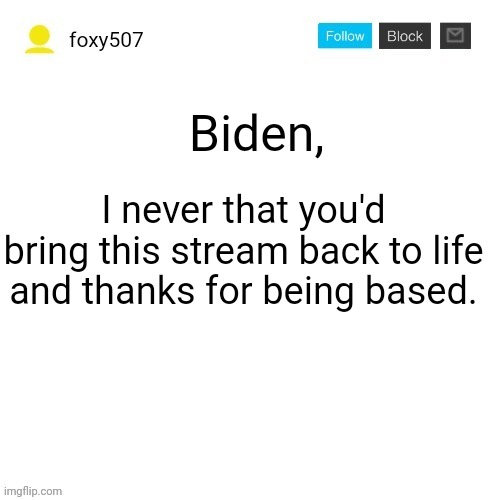 what a surprise. | Biden, I never that you'd bring this stream back to life and thanks for being based. | image tagged in foxy507's announcement template | made w/ Imgflip meme maker