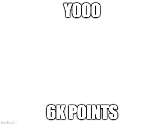 thank you for your support | YOOO; 6K POINTS | image tagged in blank white template | made w/ Imgflip meme maker