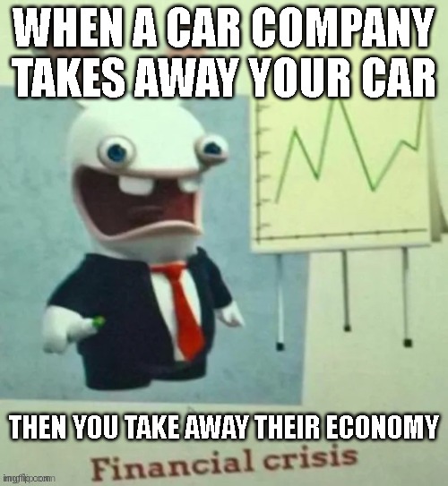 financial REVENGE | WHEN A CAR COMPANY TAKES AWAY YOUR CAR; THEN YOU TAKE AWAY THEIR ECONOMY | image tagged in financial crisis | made w/ Imgflip meme maker