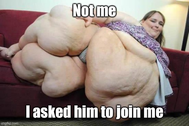 fat girl | Not me I asked him to join me | image tagged in fat girl | made w/ Imgflip meme maker