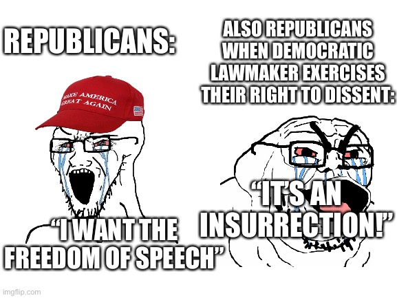 Soy soy | ALSO REPUBLICANS WHEN DEMOCRATIC LAWMAKER EXERCISES THEIR RIGHT TO DISSENT:; REPUBLICANS:; “IT’S AN INSURRECTION!”; “I WANT THE FREEDOM OF SPEECH” | image tagged in blank white template | made w/ Imgflip meme maker