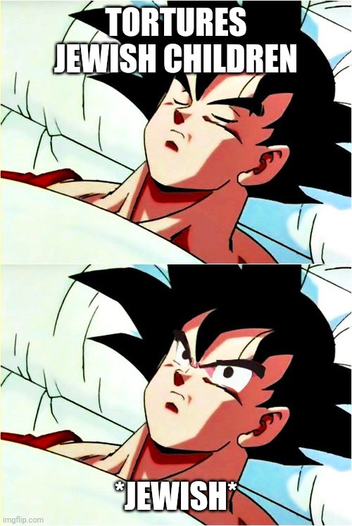 goku sleeping wake up | TORTURES JEWISH CHILDREN *JEWISH* | image tagged in goku sleeping wake up | made w/ Imgflip meme maker