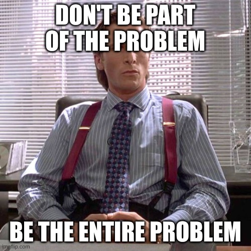 American Psycho - Sigma Male Desk | DON'T BE PART OF THE PROBLEM BE THE ENTIRE PROBLEM | image tagged in american psycho - sigma male desk | made w/ Imgflip meme maker