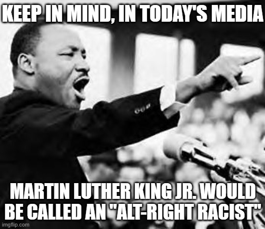 Martin Luther king jr | KEEP IN MIND, IN TODAY'S MEDIA MARTIN LUTHER KING JR. WOULD BE CALLED AN "ALT-RIGHT RACIST" | image tagged in martin luther king jr | made w/ Imgflip meme maker