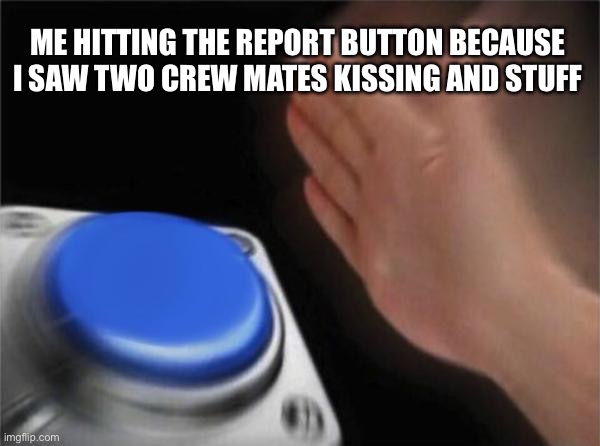 Blank Nut Button | ME HITTING THE REPORT BUTTON BECAUSE I SAW TWO CREW MATES KISSING AND STUFF | image tagged in memes,blank nut button | made w/ Imgflip meme maker