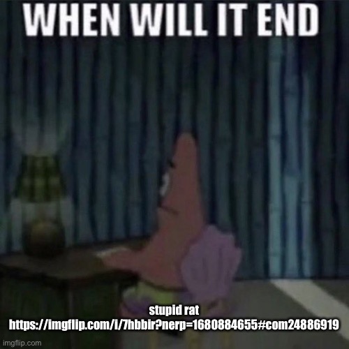 When will it end? | stupid rat
https://imgflip.com/i/7hbbir?nerp=1680884655#com24886919 | image tagged in when will it end | made w/ Imgflip meme maker