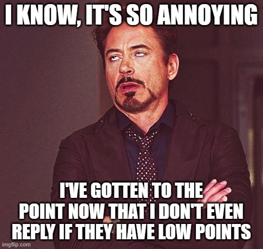 Robert Downey Jr rolling eyes | I KNOW, IT'S SO ANNOYING I'VE GOTTEN TO THE POINT NOW THAT I DON'T EVEN REPLY IF THEY HAVE LOW POINTS | image tagged in robert downey jr rolling eyes | made w/ Imgflip meme maker