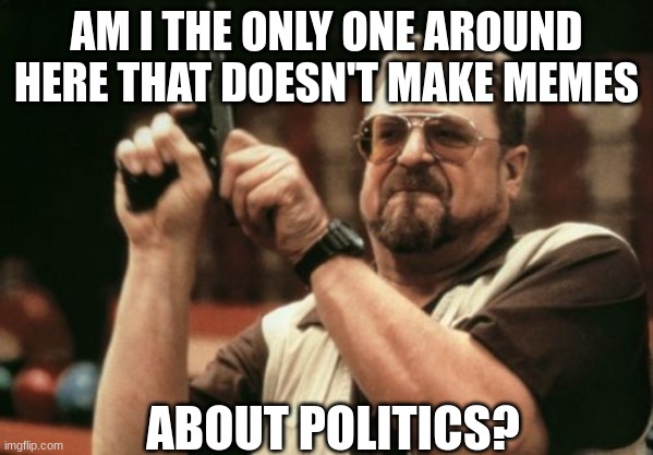 Am I The Only One Around Here | AM I THE ONLY ONE AROUND HERE THAT DOESN'T MAKE MEMES; ABOUT POLITICS? | image tagged in memes,am i the only one around here | made w/ Imgflip meme maker