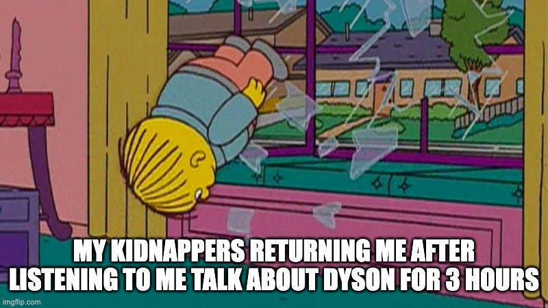 My kidnapper returning me after | MY KIDNAPPERS RETURNING ME AFTER LISTENING TO ME TALK ABOUT DYSON FOR 3 HOURS | image tagged in my kidnapper returning me after | made w/ Imgflip meme maker