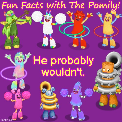 Fun Facts with The Pomily! | He probably wouldn't. | image tagged in fun facts with the pomily | made w/ Imgflip meme maker