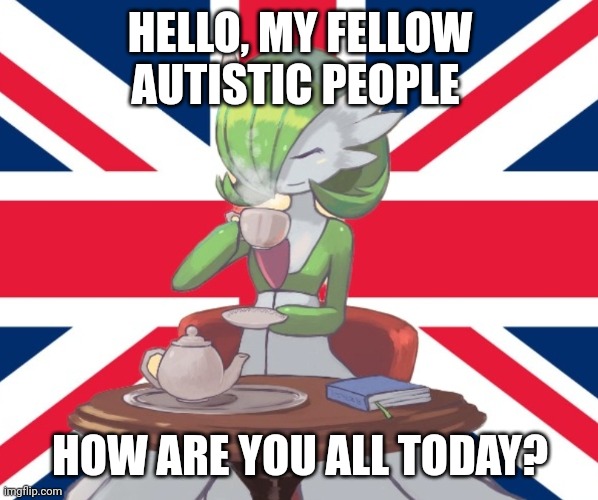 Gardi the Bri'ish | HELLO, MY FELLOW AUTISTIC PEOPLE; HOW ARE YOU ALL TODAY? | image tagged in gardi the bri'ish | made w/ Imgflip meme maker