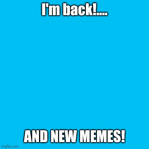 IM back! | I'm back!.... AND NEW MEMES! | image tagged in memes,blank transparent square | made w/ Imgflip meme maker