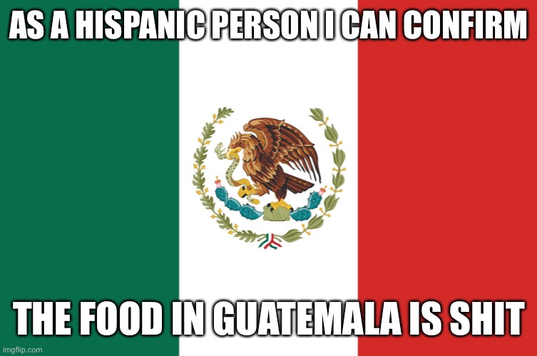 Mixed messages moment | AS A HISPANIC PERSON I CAN CONFIRM; THE FOOD IN GUATEMALA IS SHIT | image tagged in mexico,balls | made w/ Imgflip meme maker