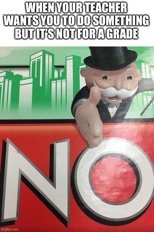 Monopoly No | WHEN YOUR TEACHER WANTS YOU TO DO SOMETHING BUT IT’S NOT FOR A GRADE | image tagged in monopoly no | made w/ Imgflip meme maker
