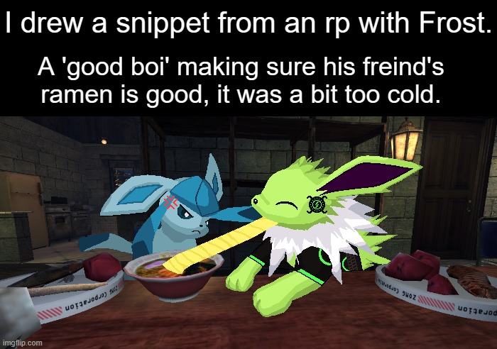 "SOMEBODY TOUCHA MY RAHMIN!" -Frost probably. | I drew a snippet from an rp with Frost. A 'good boi' making sure his freind's
ramen is good, it was a bit too cold. | image tagged in colt and nolan,colt,frost,glaceon,jolteon | made w/ Imgflip meme maker