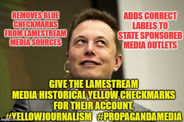 Elon Musk | ADDS CORRECT LABELS TO STATE SPONSORED MEDIA OUTLETS; REMOVES BLUE CHECKMARKS FROM LAMESTREAM MEDIA SOURCES; GIVE THE LAMESTREAM MEDIA HISTORICAL YELLOW CHECKMARKS FOR THEIR ACCOUNT.
#YELLOWJOURNALISM   #PROPAGANDAMEDIA | image tagged in elon musk | made w/ Imgflip meme maker