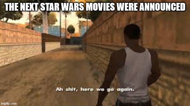 This time, Disney, please ... | THE NEXT STAR WARS MOVIES WERE ANNOUNCED | image tagged in ah shit here we go again | made w/ Imgflip meme maker