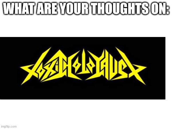 thoughts | WHAT ARE YOUR THOUGHTS ON: | image tagged in toxic,holocaust,thrash metal | made w/ Imgflip meme maker