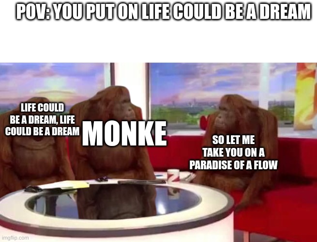 monke | POV: YOU PUT ON LIFE COULD BE A DREAM; LIFE COULD BE A DREAM, LIFE COULD BE A DREAM; MONKE; SO LET ME TAKE YOU ON A PARADISE OF A FLOW | image tagged in where monkey | made w/ Imgflip meme maker