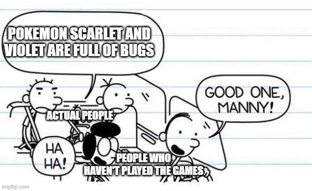 Yes they are | POKEMON SCARLET AND VIOLET ARE FULL OF BUGS; ACTUAL PEOPLE; PEOPLE WHO HAVEN'T PLAYED THE GAMES | image tagged in good one manny,pokemon | made w/ Imgflip meme maker