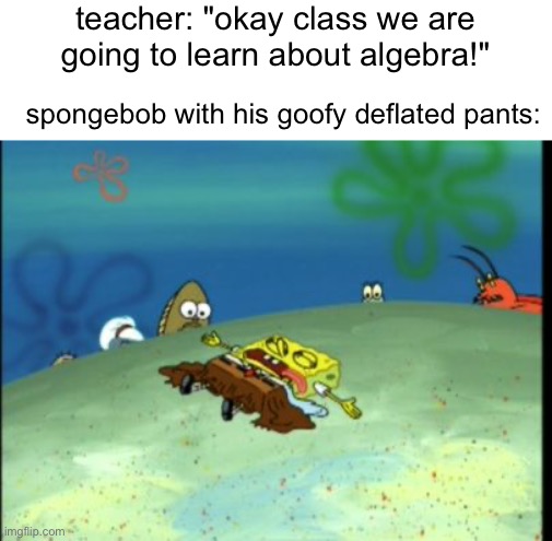 s | teacher: "okay class we are going to learn about algebra!"; spongebob with his goofy deflated pants: | image tagged in spongebob dead | made w/ Imgflip meme maker