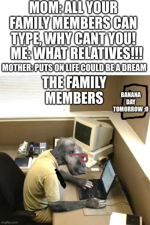 monke.com | MOM: ALL YOUR FAMILY MEMBERS CAN TYPE, WHY CANT YOU! ME: WHAT RELATIVES!!! THE FAMILY MEMBERS; MOTHER: PUTS ON LIFE COULD BE A DREAM; BANANA DAY TOMORROW :0 | image tagged in memes,monkey business | made w/ Imgflip meme maker
