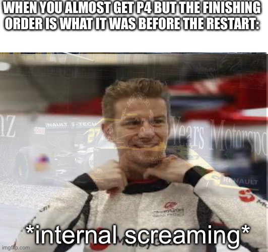 WHEN YOU ALMOST GET P4 BUT THE FINISHING ORDER IS WHAT IT WAS BEFORE THE RESTART:; *internal screaming* | made w/ Imgflip meme maker