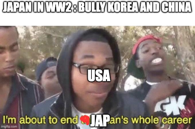 this is what a smart meme creator would do | JAPAN IN WW2 : BULLY KOREA AND CHINA; USA; JAP | image tagged in i m about to end this man s whole career | made w/ Imgflip meme maker