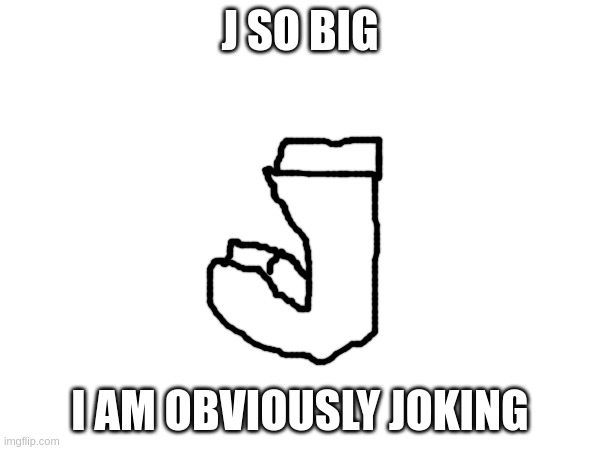 J SO BIG; I AM OBVIOUSLY JOKING | made w/ Imgflip meme maker