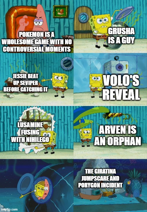 Spongebob diapers meme | GRUSHA IS A GUY; POKEMON IS A WHOLESOME GAME WITH NO CONTROVERSIAL MOMENTS; JESSIE BEAT UP SEVIPER BEFORE CATCHING IT; VOLO'S REVEAL; LUSAMINE FUSING WITH NIHILEGO; ARVEN IS AN ORPHAN; THE GIRATINA JUMPSCARE AND PORYGON INCIDENT | image tagged in spongebob diapers meme,pokemon | made w/ Imgflip meme maker