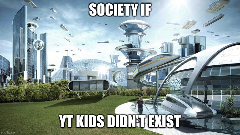 It would be so mush better than it is. | SOCIETY IF; YT KIDS DIDN'T EXIST | image tagged in the world if | made w/ Imgflip meme maker