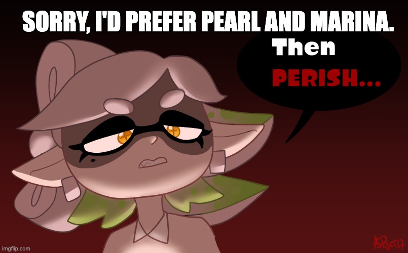 I prefer the callie and marie tho. | SORRY, I'D PREFER PEARL AND MARINA. | image tagged in then perish | made w/ Imgflip meme maker