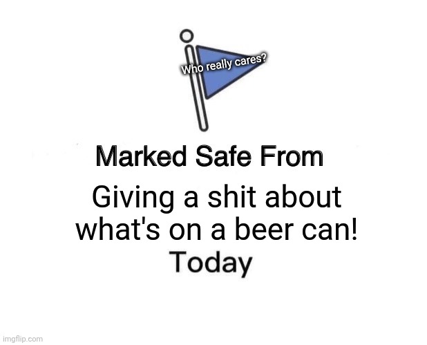 Marked Safe From | Who really cares? Giving a shit about what's on a beer can! | image tagged in memes,marked safe from | made w/ Imgflip meme maker