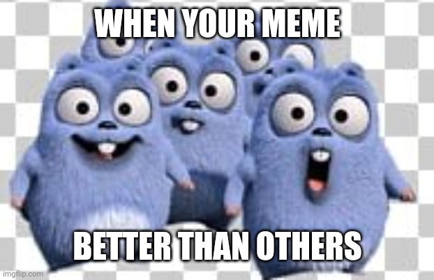 How to be first memer in Imgflip.com | WHEN YOUR MEME; BETTER THAN OTHERS | image tagged in lemming | made w/ Imgflip meme maker