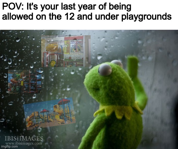 Unless you're 13, you can probably fake your age to 12. Other than that, goodbye . . . | POV: It's your last year of being allowed on the 12 and under playgrounds | image tagged in kermit window,playground | made w/ Imgflip meme maker