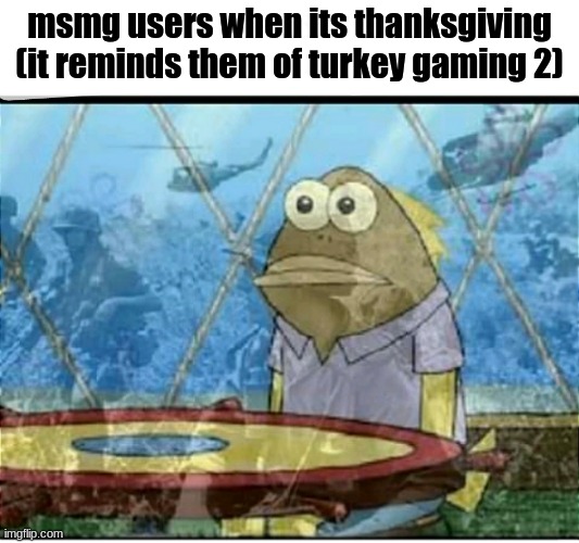 SpongeBob Fish Vietnam Flashback | msmg users when its thanksgiving (it reminds them of turkey gaming 2) | image tagged in spongebob fish vietnam flashback | made w/ Imgflip meme maker