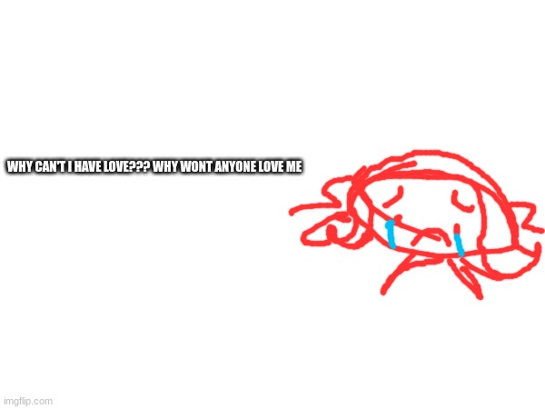 WHY CAN'T I HAVE LOVE??? WHY WONT ANYONE LOVE ME | made w/ Imgflip meme maker